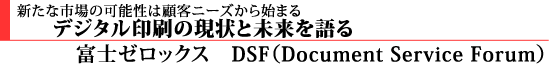 新たな市場の可能性は顧客ニーズから始まる デジタル印刷の現状と未来を語る- 富士ゼロックス DSF(Document Service Forum) -