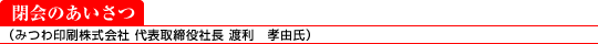 閉会のあいさつ(みつわ印刷株式会社 代表取締役社長 : 渡利 孝由氏)