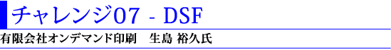 1)チャレンジ07 - DSF(有限会社オンデマンド印刷 生島裕久氏)