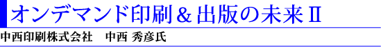 5)オンデマンド印刷&出版の未来U(中西印刷株式会社 中西秀彦氏)