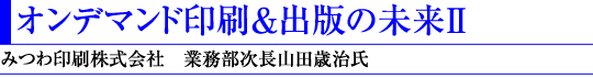 オンデマンド印刷&出版の未来U(みつわ印刷株式会社 業務部次長山田歳治氏)