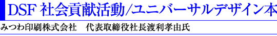DSF 社会貢献活動/ユニバーサルデザイン本(みつわ印刷株式会社 代表取締役社長渡利孝由氏)