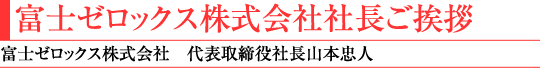 7)富士ゼロックス株式会社社長ご挨拶(富士ゼロックス株式会社 代表取締役社長山本忠人)