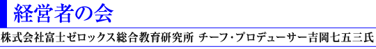 経営者の会(株式会社富士ゼロックス総合教育研究所
チーフ・プロデューサー 吉岡 七五三氏)