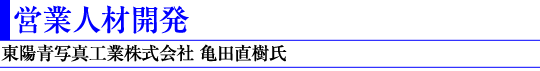 営業人材開発(東陽青写真工業株式会社
取締役事業部長 亀田 直樹氏)